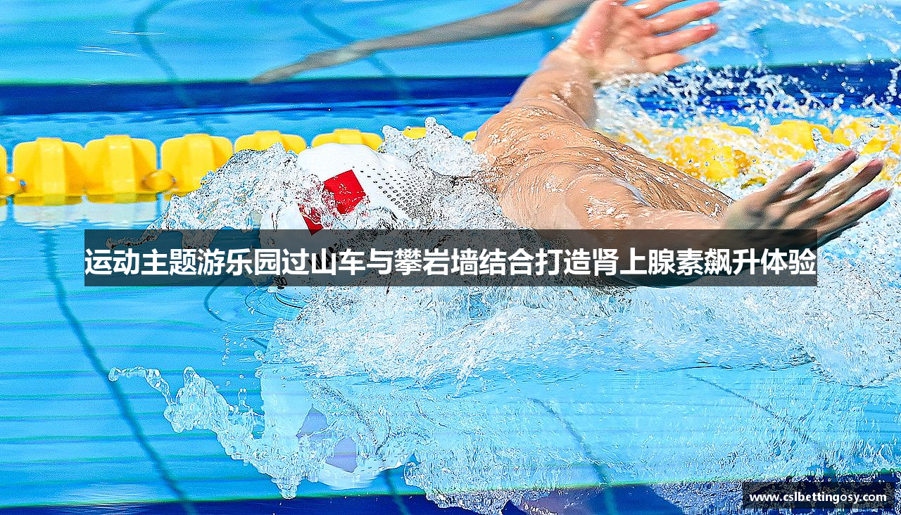 运动主题游乐园过山车与攀岩墙结合打造肾上腺素飙升体验